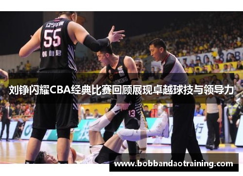 刘铮闪耀CBA经典比赛回顾展现卓越球技与领导力