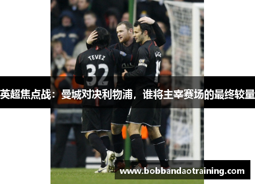 英超焦点战：曼城对决利物浦，谁将主宰赛场的最终较量