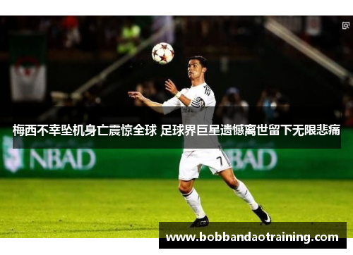 梅西不幸坠机身亡震惊全球 足球界巨星遗憾离世留下无限悲痛