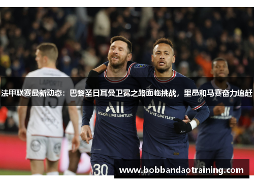 法甲联赛最新动态：巴黎圣日耳曼卫冕之路面临挑战，里昂和马赛奋力追赶