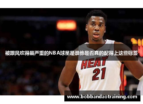 被跟风吹得最严重的NBA球星是谁他是否真的配得上这些标签
