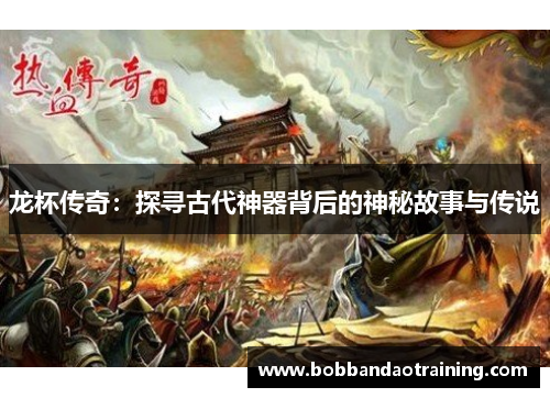 龙杯传奇：探寻古代神器背后的神秘故事与传说