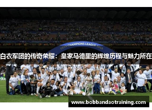白衣军团的传奇荣耀：皇家马德里的辉煌历程与魅力所在