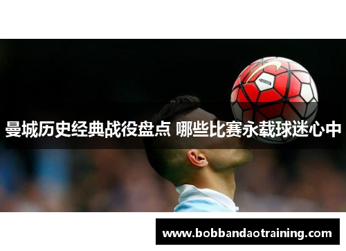 曼城历史经典战役盘点 哪些比赛永载球迷心中