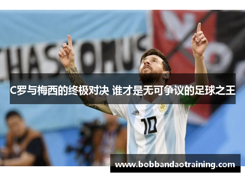 C罗与梅西的终极对决 谁才是无可争议的足球之王
