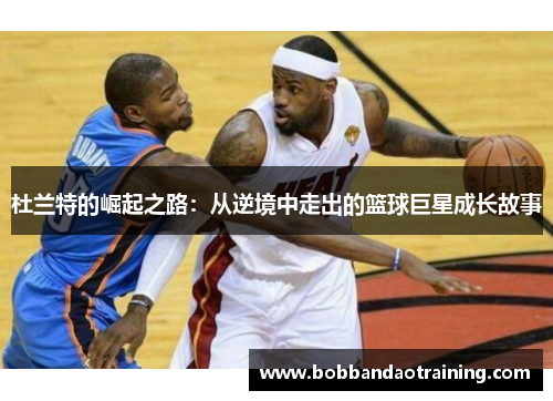 杜兰特的崛起之路：从逆境中走出的篮球巨星成长故事