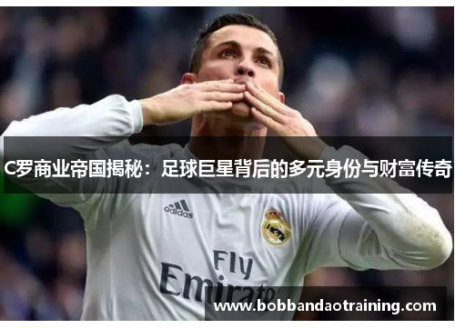 C罗商业帝国揭秘：足球巨星背后的多元身份与财富传奇