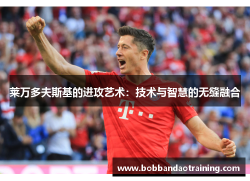 莱万多夫斯基的进攻艺术：技术与智慧的无缝融合