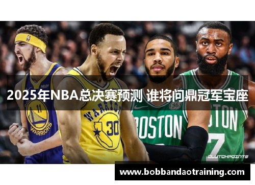 2025年NBA总决赛预测 谁将问鼎冠军宝座