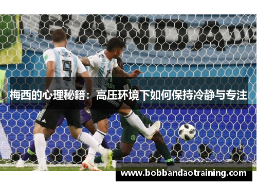 梅西的心理秘籍：高压环境下如何保持冷静与专注