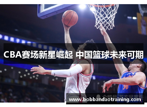 CBA赛场新星崛起 中国篮球未来可期