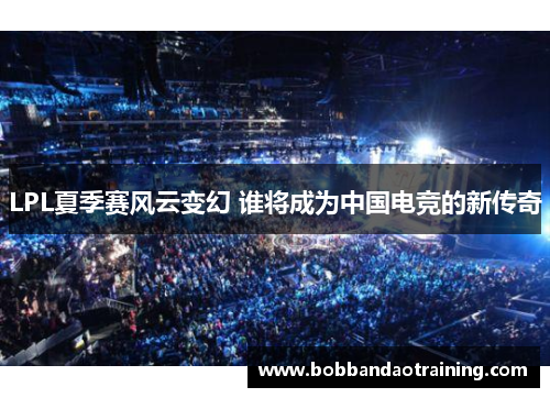 LPL夏季赛风云变幻 谁将成为中国电竞的新传奇