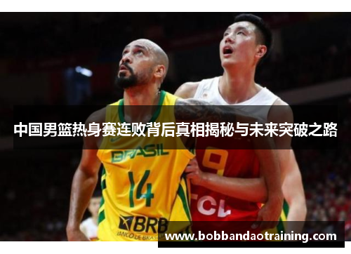 中国男篮热身赛连败背后真相揭秘与未来突破之路