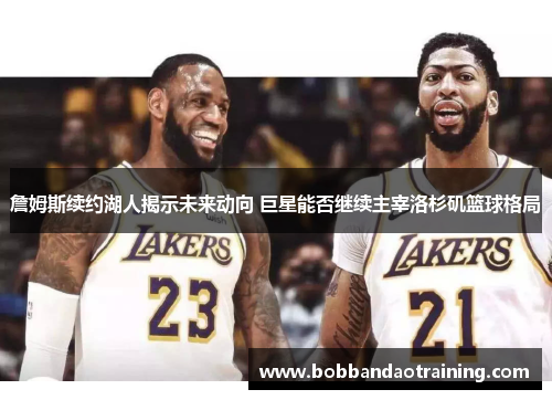 詹姆斯续约湖人揭示未来动向 巨星能否继续主宰洛杉矶篮球格局