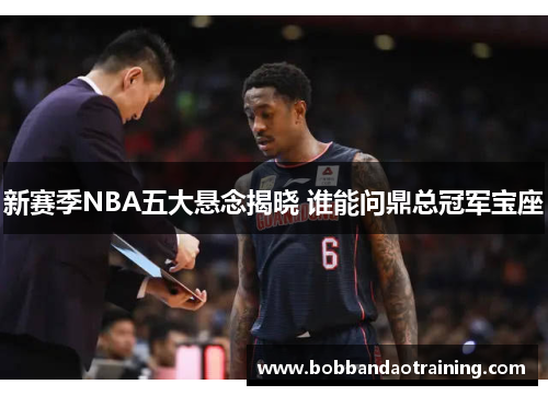 新赛季NBA五大悬念揭晓 谁能问鼎总冠军宝座