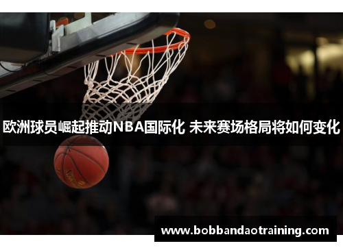 欧洲球员崛起推动NBA国际化 未来赛场格局将如何变化