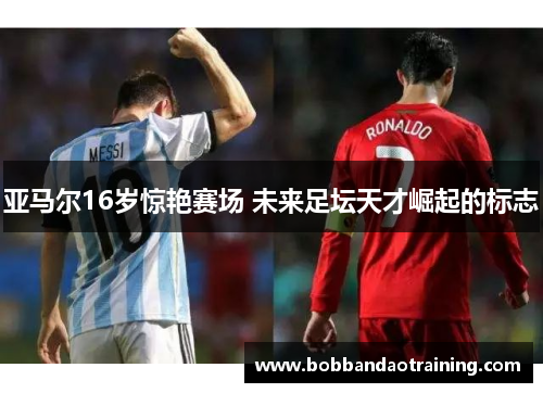 亚马尔16岁惊艳赛场 未来足坛天才崛起的标志