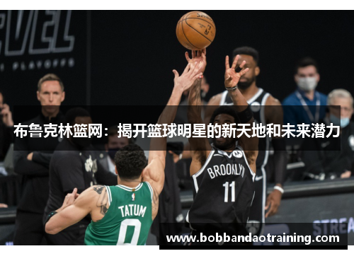布鲁克林篮网：揭开篮球明星的新天地和未来潜力