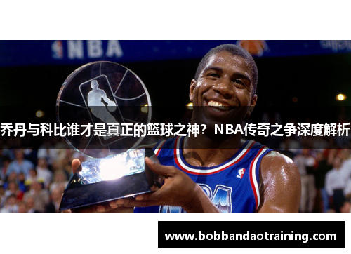乔丹与科比谁才是真正的篮球之神？NBA传奇之争深度解析