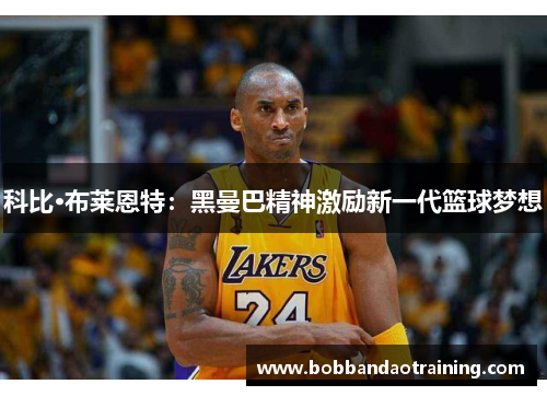 科比·布莱恩特：黑曼巴精神激励新一代篮球梦想