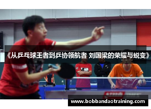 《从乒乓球王者到乒协领航者 刘国梁的荣耀与蜕变》