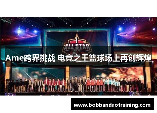 Ame跨界挑战 电竞之王篮球场上再创辉煌
