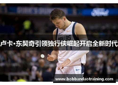 卢卡·东契奇引领独行侠崛起开启全新时代
