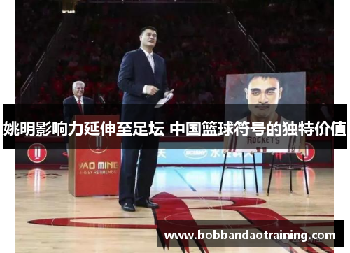 姚明影响力延伸至足坛 中国篮球符号的独特价值